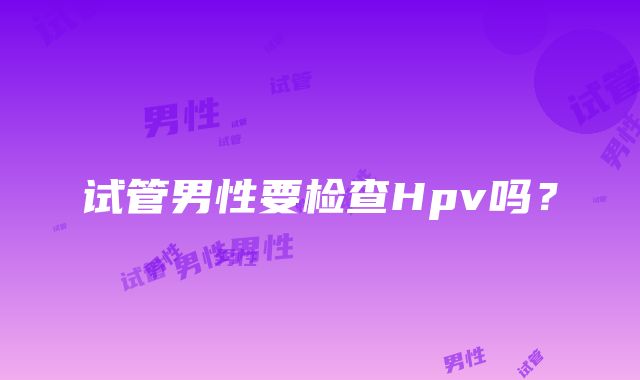 试管男性要检查Hpv吗?