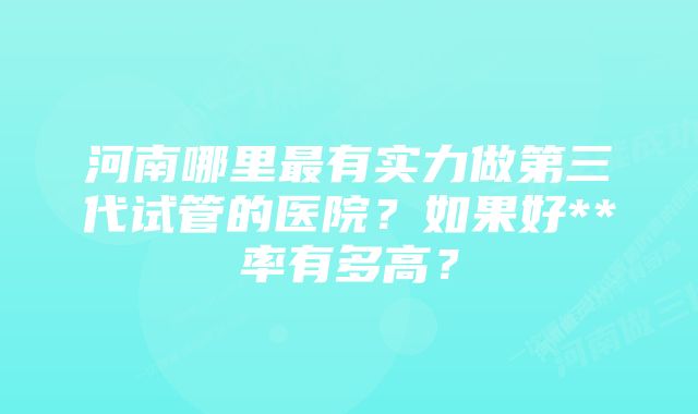 河南哪里最有实力做第三代试管的医院?如果好**率有多高?