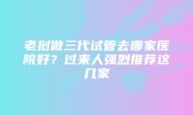 老挝做三代试管去哪家医院好?过来人强烈推荐这几家
