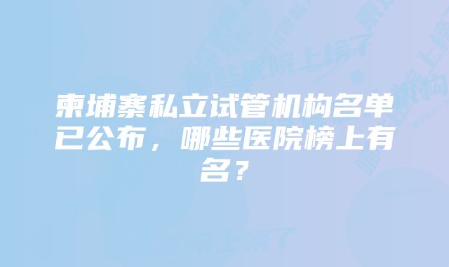 柬埔寨私立试管机构名单已公布,哪些医院榜上有名?