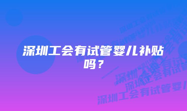 深圳工会有试管婴儿补贴吗？