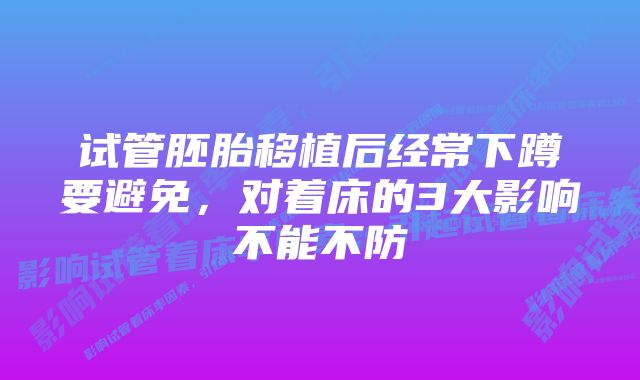 试管胚胎移植后经常下蹲要避免,对着床的3大影响不能不防