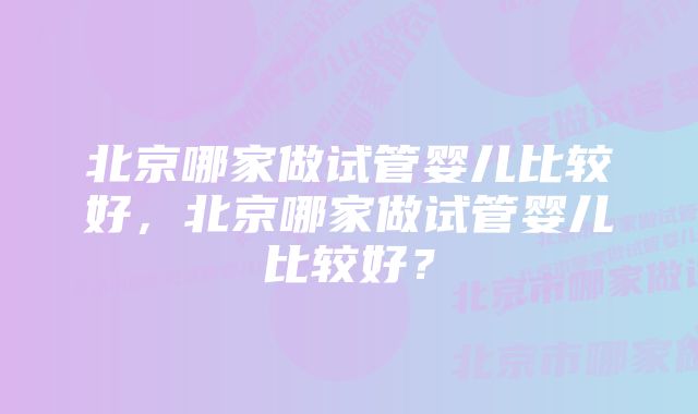 北京哪家做试管婴儿比较好,北京哪家做试管婴儿比较好?