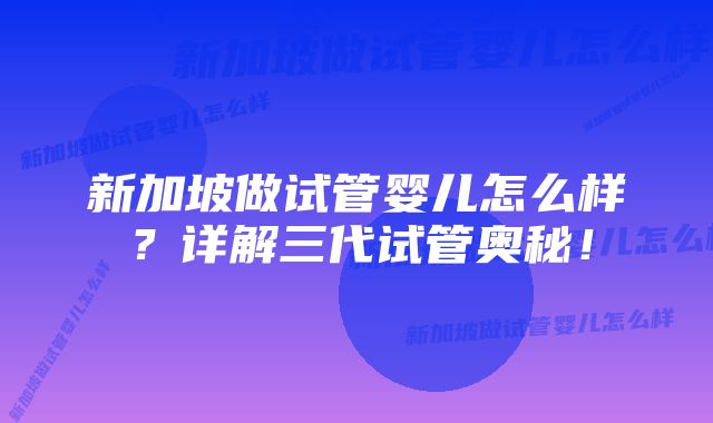 新加坡做试管婴儿怎么样?详解三代试管奥秘!