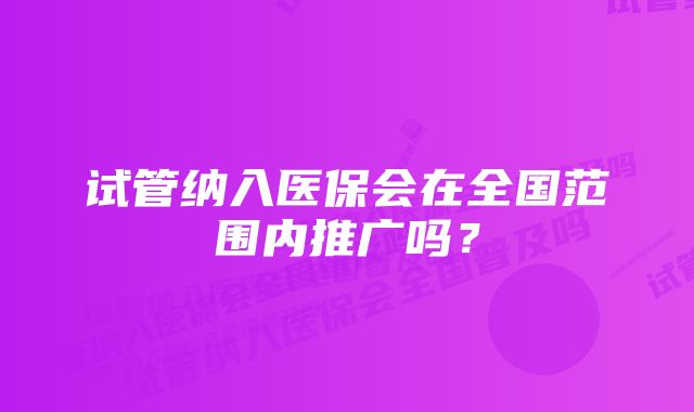 试管纳入医保会在全国范围内推广吗?