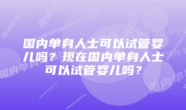 国内单身人士可以试管婴儿吗?现在国内单身人士可以试管婴儿吗?