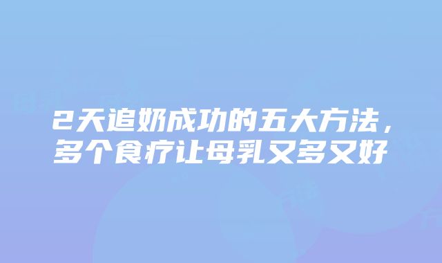 2天追奶成功的五大方法,多个食疗让母乳又多又好