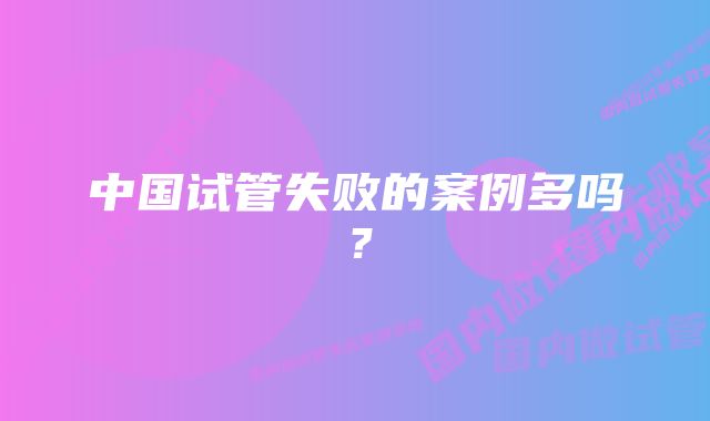 中国试管失败的案例多吗?