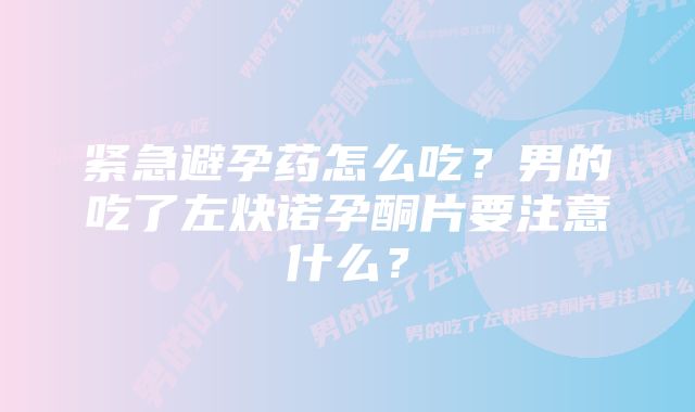 紧急避孕药怎么吃?男的吃了左炔诺孕酮片要注意什么?
