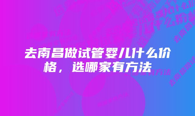 去南昌做试管婴儿什么价格,选哪家有方法