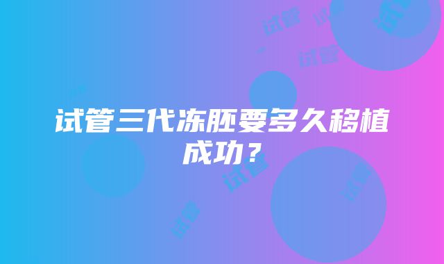 试管三代冻胚要多久移植成功?