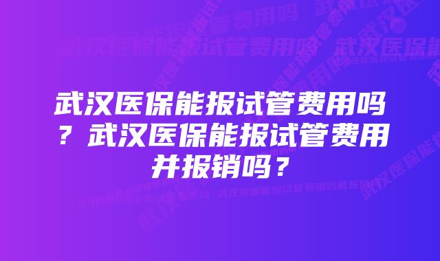 武汉医保能报试管费用吗?武汉医保能报试管费用并报销吗?