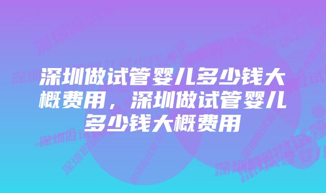 深圳做试管婴儿多少钱大概费用,深圳做试管婴儿多少钱大概费用