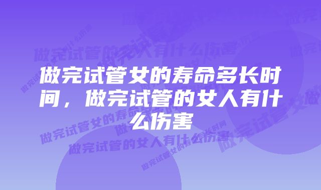 做完试管女的寿命多长时间,做完试管的女人有什么伤害