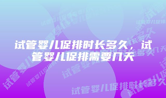 试管婴儿促排时长多久，试管婴儿促排需要几天