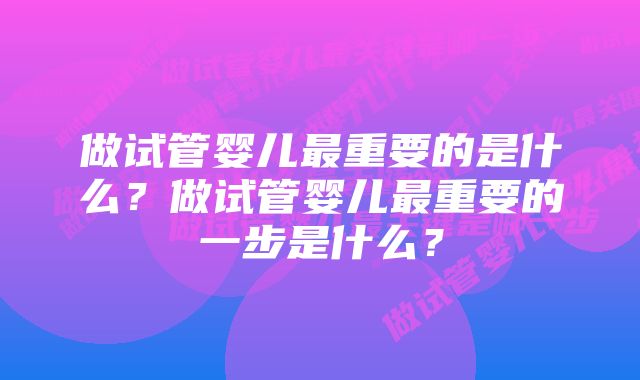 做试管婴儿最重要的是什么?做试管婴儿最重要的一步是什么?