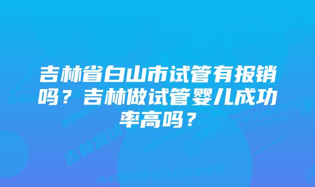 吉林省白山市试管有报销吗?吉林做试管婴儿成功率高吗?