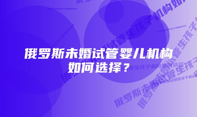 俄罗斯未婚试管婴儿机构如何选择?