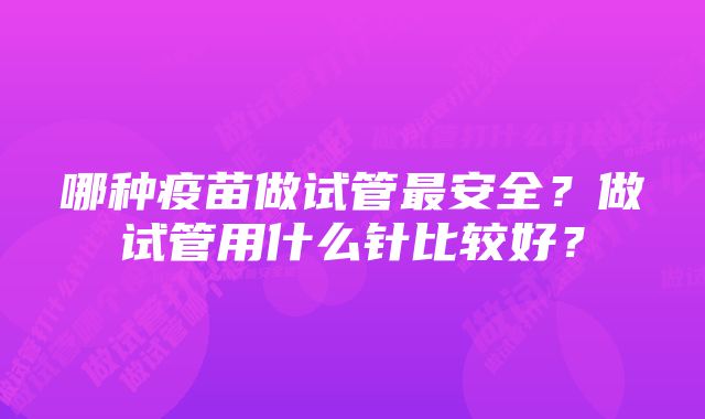 哪种疫苗做试管最安全?做试管用什么针比较好?