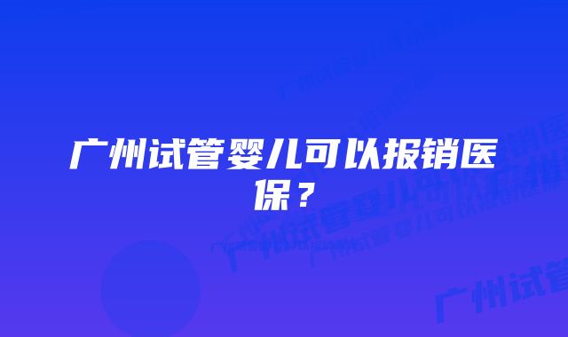 广州试管婴儿可以报销医保?