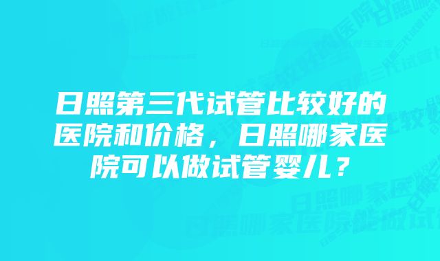 日照第三代试管比较好的医院和价格,日照哪家医院可以做试管婴儿?