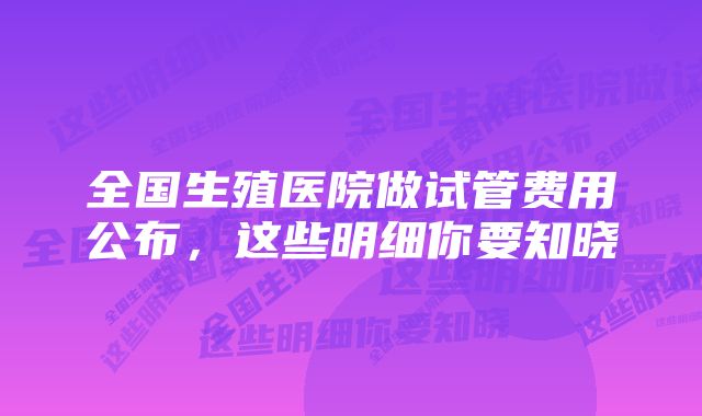 全国生殖医院做试管费用公布,这些明细你要知晓