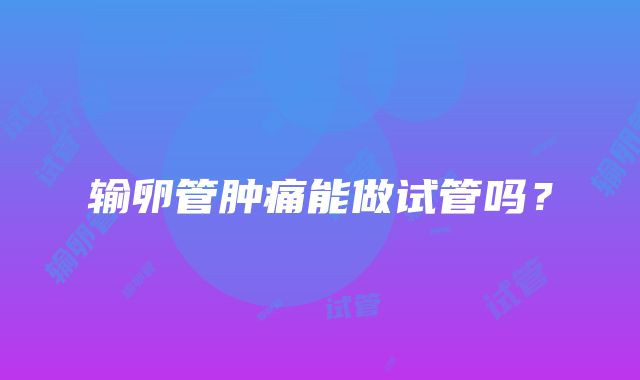 输卵管肿痛能做试管吗?
