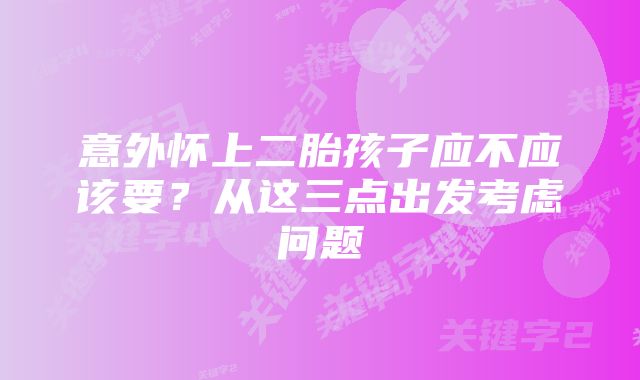 意外怀上二胎孩子应不应该要?从这三点出发考虑问题
