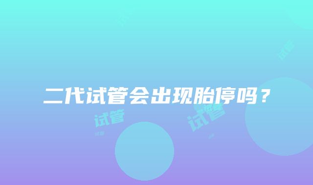 二代试管会出现胎停吗?