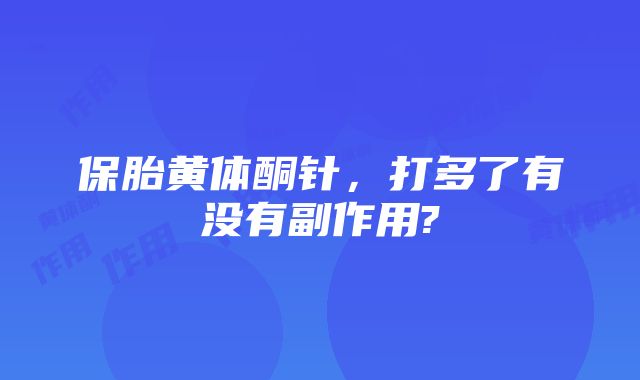 保胎黄体酮针,打多了有没有副作用?