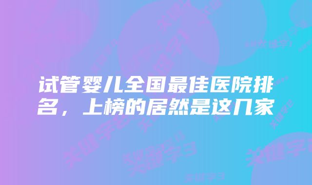 试管婴儿全国最佳医院排名,上榜的居然是这几家