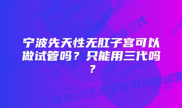 宁波先天性无肛子宫可以做试管吗?只能用三代吗?