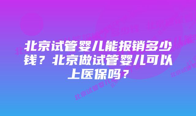 北京试管婴儿能报销多少钱?北京做试管婴儿可以上医保吗?