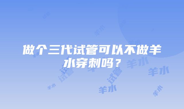 做个三代试管可以不做羊水穿刺吗?