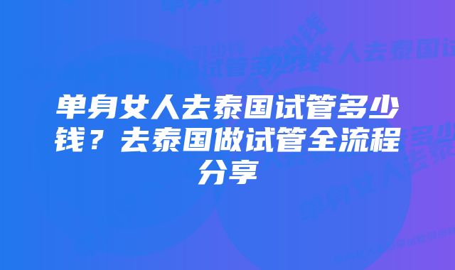 单身女人去泰国试管多少钱?去泰国做试管全流程分享
