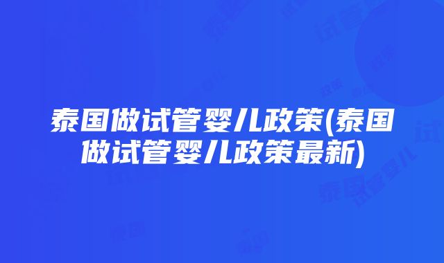 泰国做试管婴儿政策(泰国做试管婴儿政策最新)