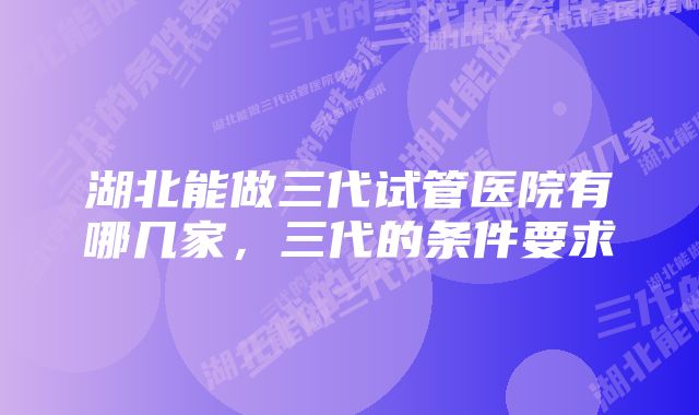 湖北能做三代试管医院有哪几家,三代的条件要求