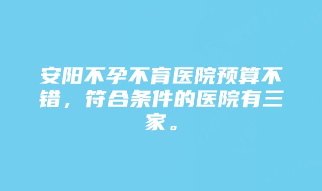 安阳不孕不育医院预算不错,符合条件的医院有三家。