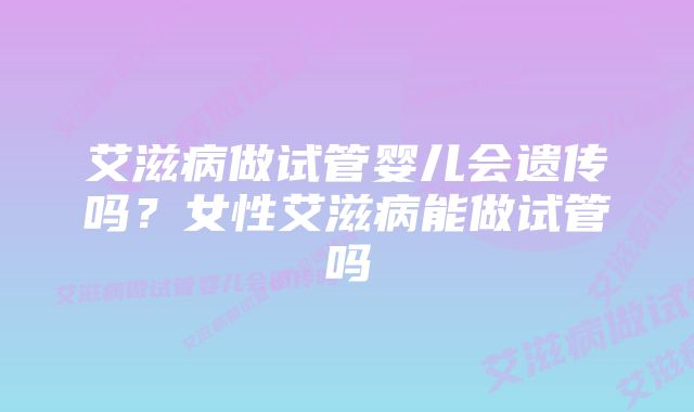艾滋病做试管婴儿会遗传吗?女性艾滋病能做试管吗