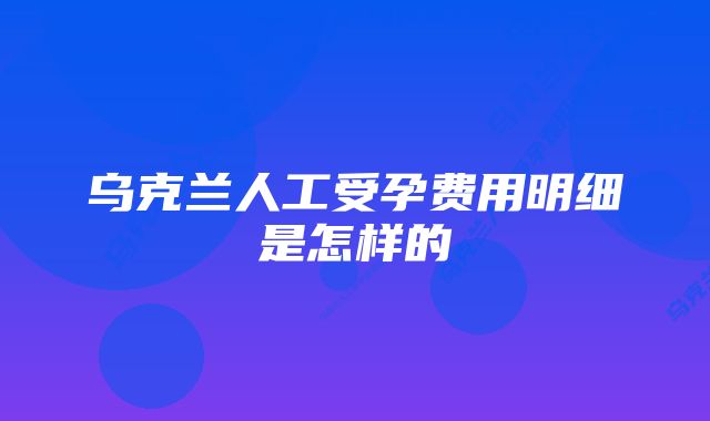 乌克兰人工受孕费用明细是怎样的
