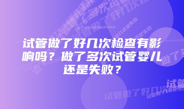 试管做了好几次检查有影响吗?做了多次试管婴儿还是失败?