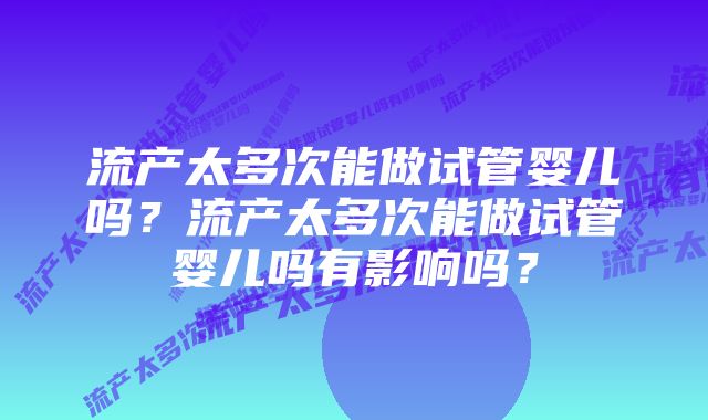 流产太多次能做试管婴儿吗?流产太多次能做试管婴儿吗有影响吗?