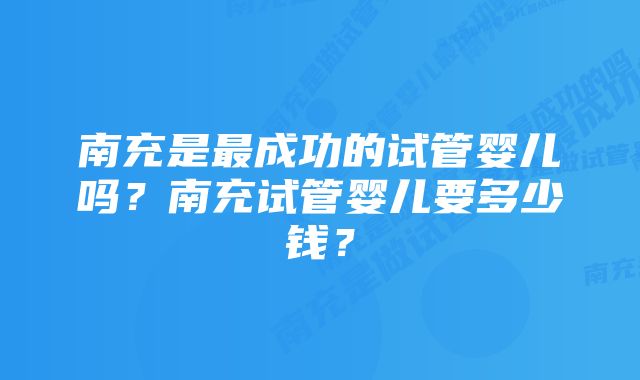 南充是最成功的试管婴儿吗?南充试管婴儿要多少钱?