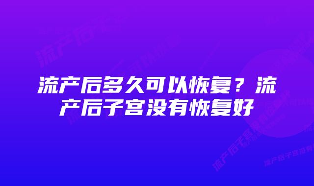 流产后多久可以恢复?流产后子宫没有恢复好