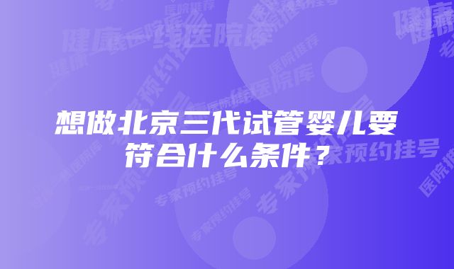想做北京三代试管婴儿要符合什么条件?