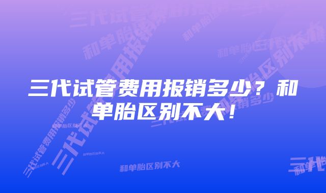 三代试管费用报销多少?和单胎区别不大!