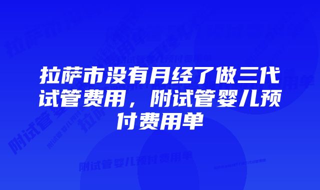 拉萨市没有月经了做三代试管费用，附试管婴儿预付费用单
