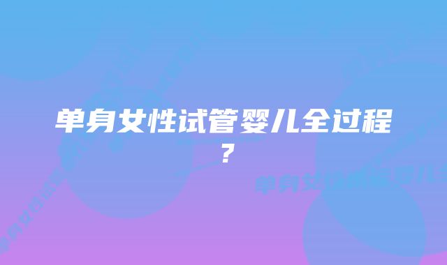 单身女性试管婴儿全过程?