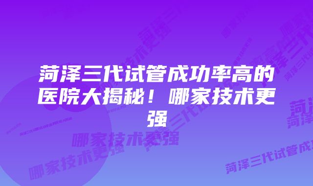 菏泽三代试管成功率高的医院大揭秘!哪家技术更强