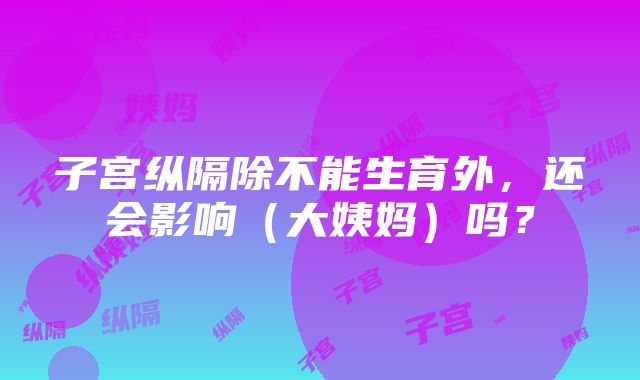 子宫纵隔除不能生育外,还会影响(大姨妈)吗?